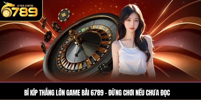 Bí kíp thắng lớn game bài Ga6789 – Đừng chơi nếu chưa đọc