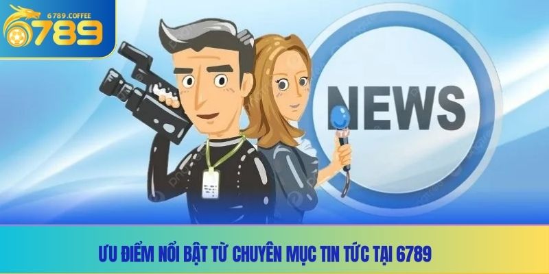 Ưu điểm nổi bật từ chuyên mục tin tức tại 6789