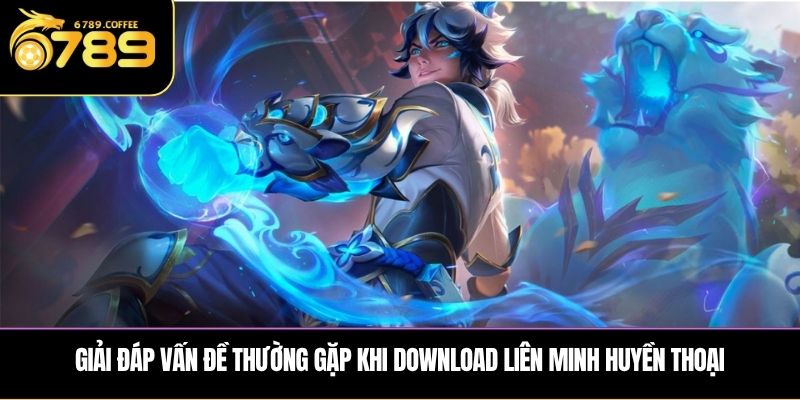 Giải đáp vấn đề thường gặp khi download Liên Minh Huyền Thoại