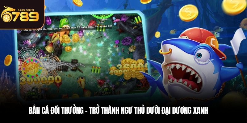 Bắn cá đổi thưởng - Trở thành ngư thủ dưới đại dương xanh